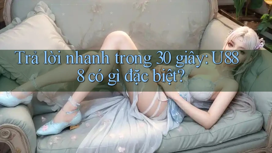 Trả lời nhanh trong 30 giây: u888 có gì đặc biệt? Trả lời nhanh trong 30 giây: u888 có gì đặc biệt?