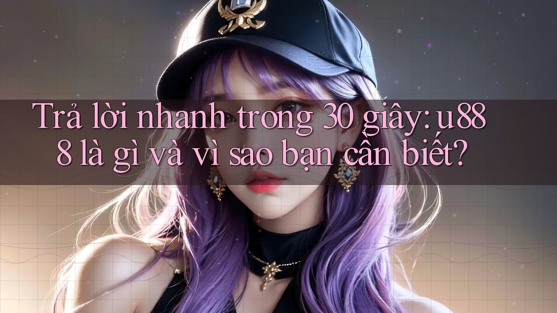 Trả lời nhanh trong 30 giây: u888 là gì và vì sao bạn cần biết?
