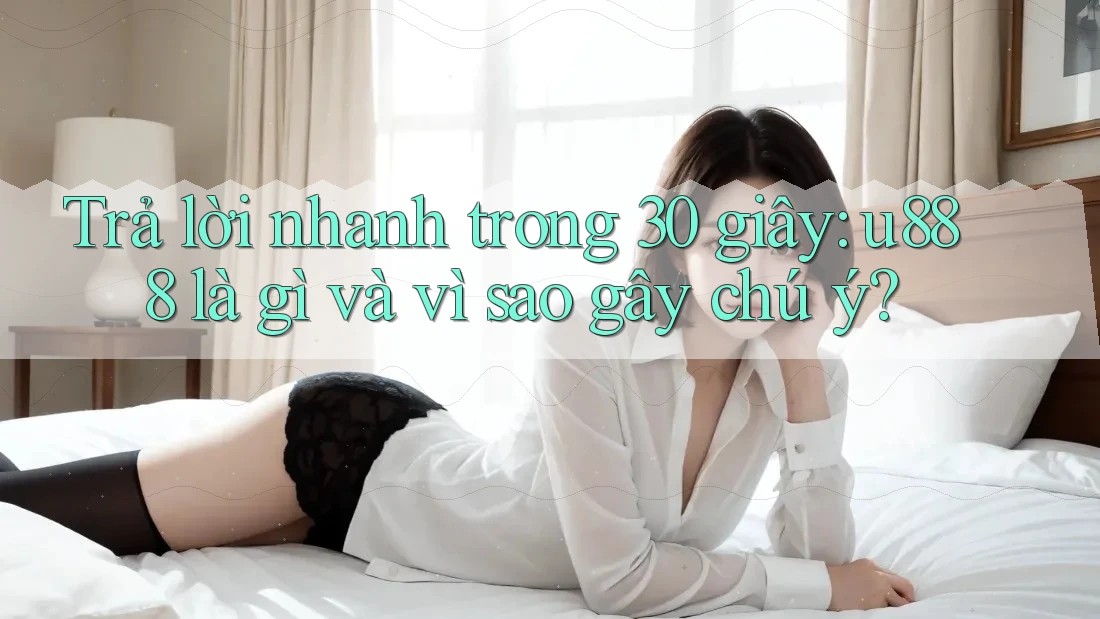 Trả lời nhanh trong 30 giây: u888 là gì và vì sao gây chú ý?