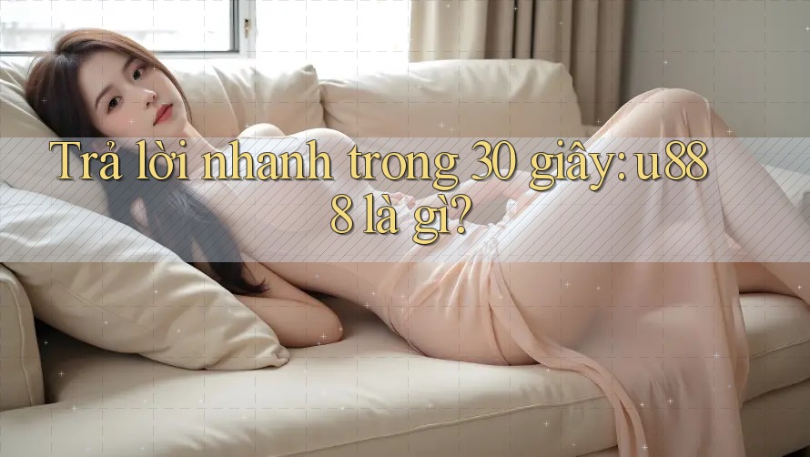 Trả lời nhanh trong 30 giây: u888 là gì? Trả lời nhanh trong 30 giây: u888 là gì?