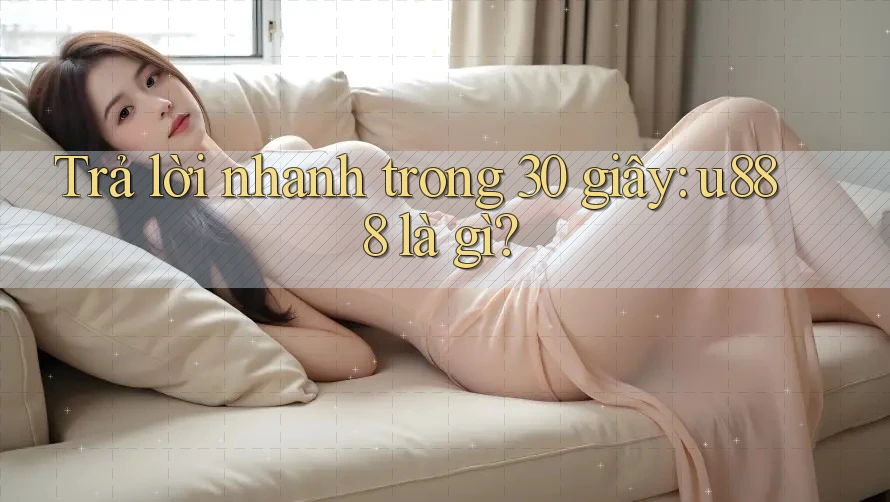 Trả lời nhanh trong 30 giây: u888 là gì? Trả lời nhanh trong 30 giây: u888 là gì?