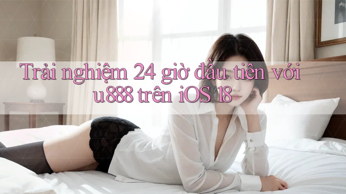 Trải nghiệm 24 giờ đầu tiên với u888 trên iOS 18 Trải nghiệm 24 giờ đầu tiên với u888 trên iOS 18
