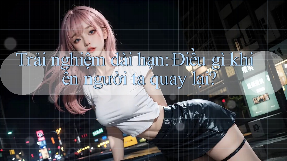 Trải nghiệm dài hạn: Điều gì khiến người ta quay lại? Trải nghiệm dài hạn: Điều gì khiến người ta quay lại?