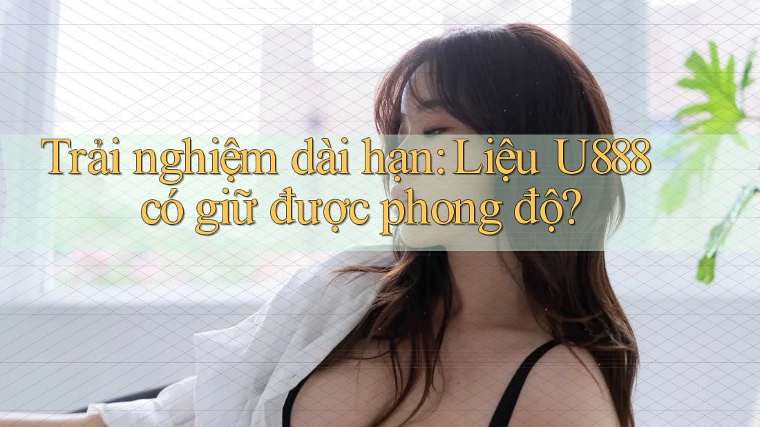 Trải nghiệm dài hạn: Liệu U888 có giữ được phong độ? Trải nghiệm dài hạn: Liệu U888 có giữ được phong độ?