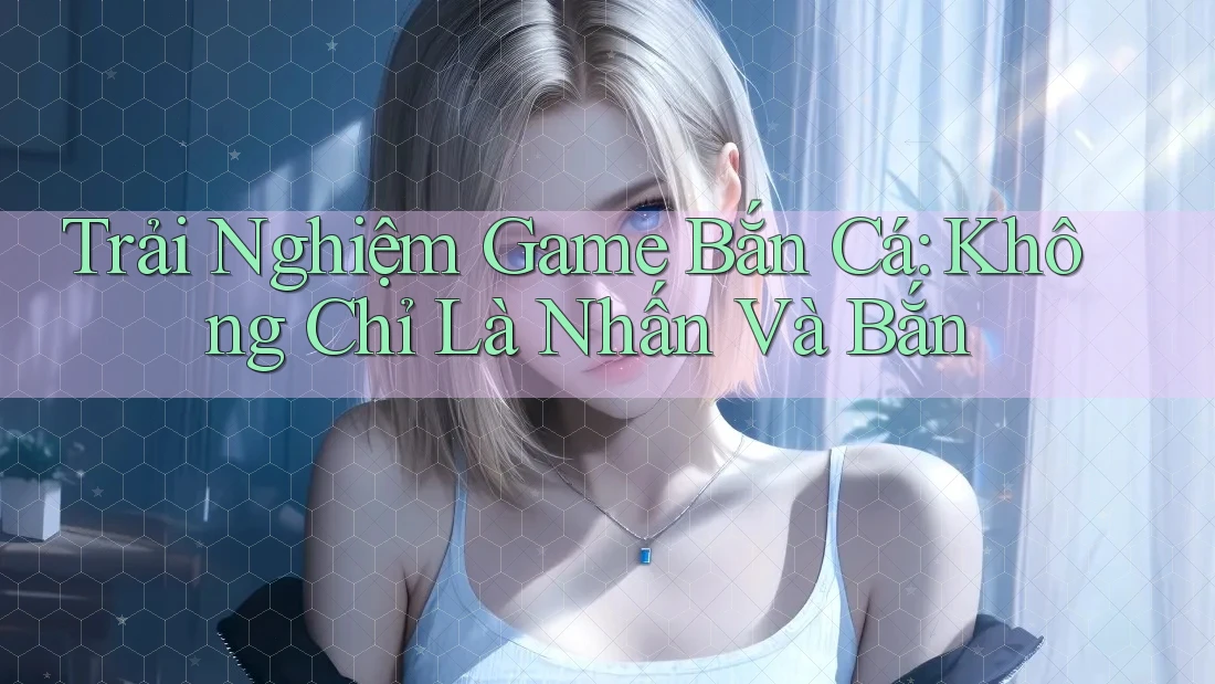 Trải Nghiệm Game Bắn Cá: Không Chỉ Là Nhấn Và Bắn Trải Nghiệm Game Bắn Cá: Không Chỉ Là Nhấn Và Bắn