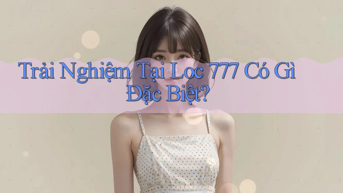 Trải Nghiệm Tại Loc 777 Có Gì Đặc Biệt? Trải Nghiệm Tại Loc 777 Có Gì Đặc Biệt?
