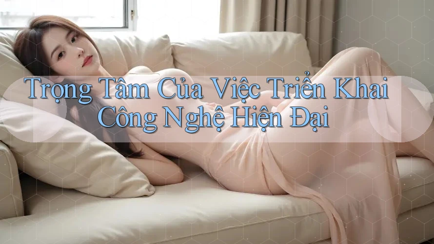 Trọng Tâm Của Việc Triển Khai Công Nghệ Hiện Đại