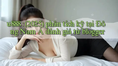u888 (2025) phân tích kỹ tại Đông Nam Á đánh giá từ blogger