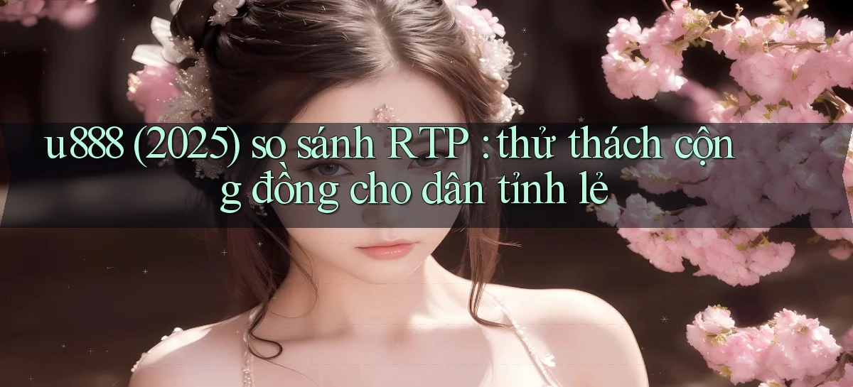 u888 (2025) so sánh RTP thử thách cộng đồng cho dân tỉnh lẻ