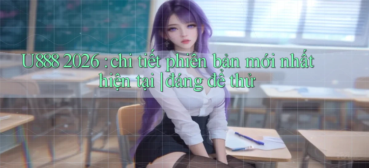 U888 2026 chi tiết phiên bản mới nhất hiện tại đáng để thử