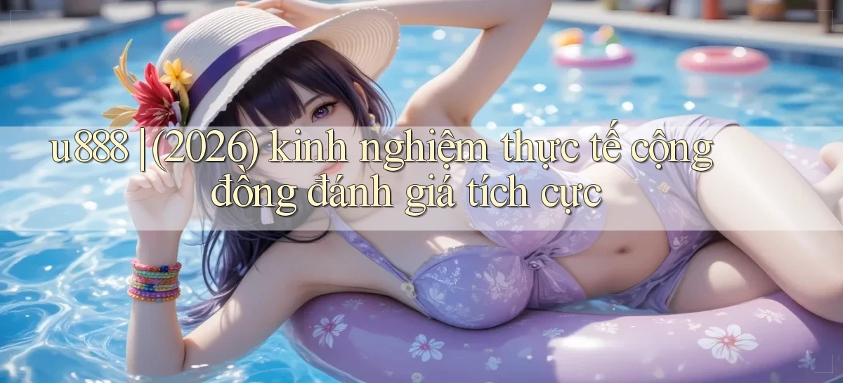u888 (2026) kinh nghiệm thực tế cộng đồng đánh giá tích cực