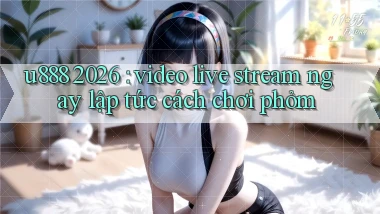 u888 2026 video live stream ngay lập tức cách chơi phỏm
