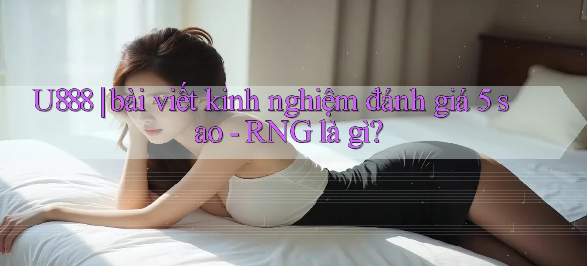 U888 bài viết kinh nghiệm đánh giá 5 sao   RNG là gì