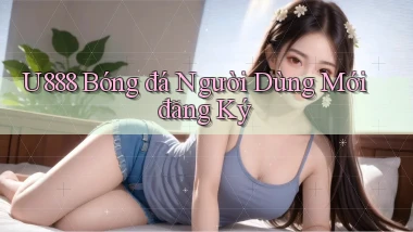 u888  bóng đá người dùng mới đăng ký