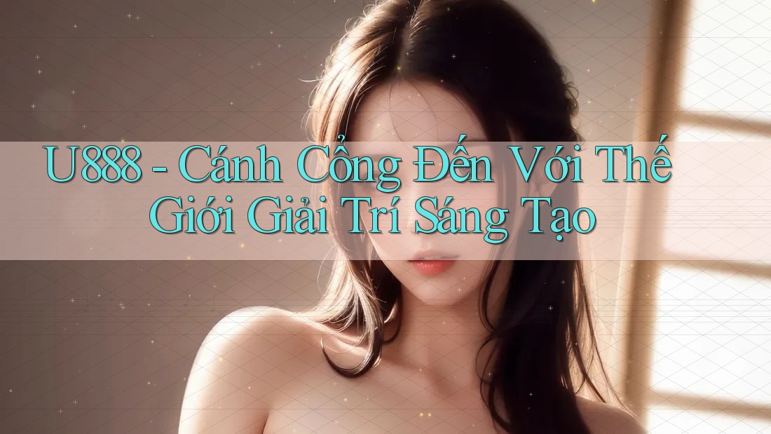 U888 - Cánh Cổng Đến Với Thế Giới Giải Trí Sáng Tạo U888 - Cánh Cổng Đến Với Thế Giới Giải Trí Sáng Tạo