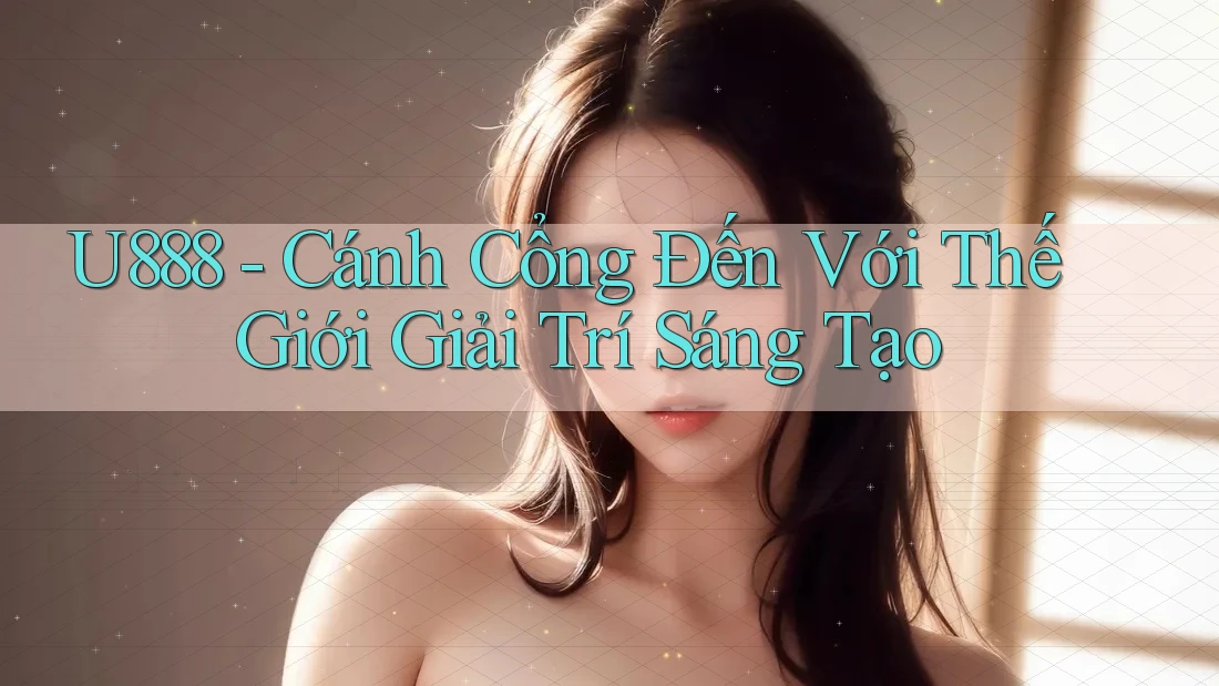 U888 - Cánh Cổng Đến Với Thế Giới Giải Trí Sáng Tạo U888 - Cánh Cổng Đến Với Thế Giới Giải Trí Sáng Tạo