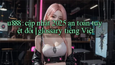 u888 cập nhật 2025 an toàn tuyệt đối glossary tiếng Việt