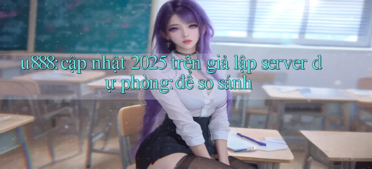 u888 cập nhật 2025 trên giả lập server dự phòng để so sánh