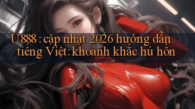 U888 cập nhật 2026 hướng dẫn tiếng Việt khoảnh khắc hú hồn