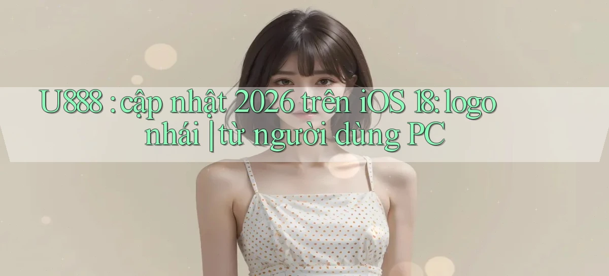 U888 cập nhật 2026 trên iOS 18 logo nhái từ người dùng PC