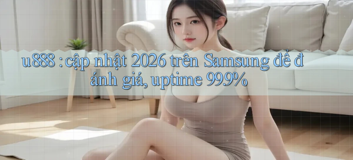 u888 cập nhật 2026 trên Samsung để đánh giá, uptime 99.9%