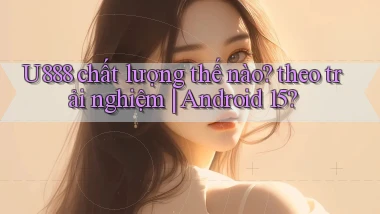 U888 chất lượng thế nào theo trải nghiệm Android 15