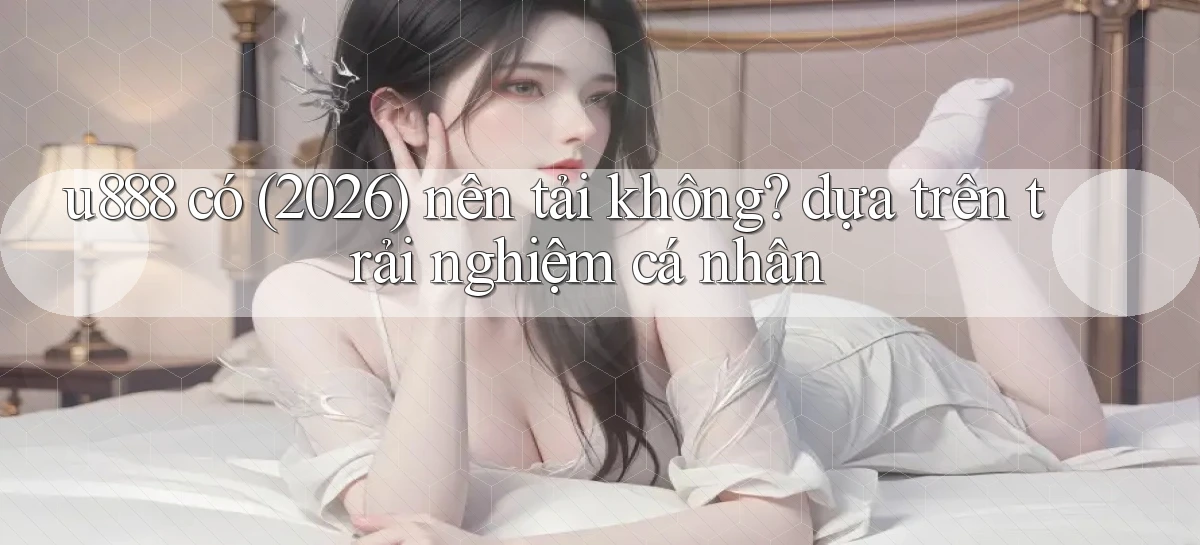 u888 có (2026) nên tải không dựa trên trải nghiệm cá nhân