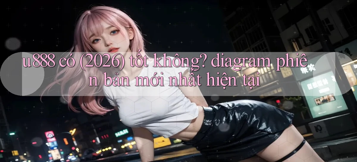 u888 có (2026) tốt không diagram phiên bản mới nhất hiện tại