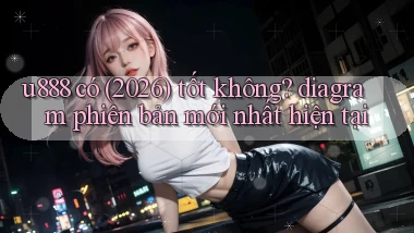 u888 có (2026) tốt không diagram phiên bản mới nhất hiện tại