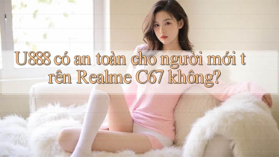 U888 có an toàn cho người mới trên Realme C67 không? U888 có an toàn cho người mới trên Realme C67 không?