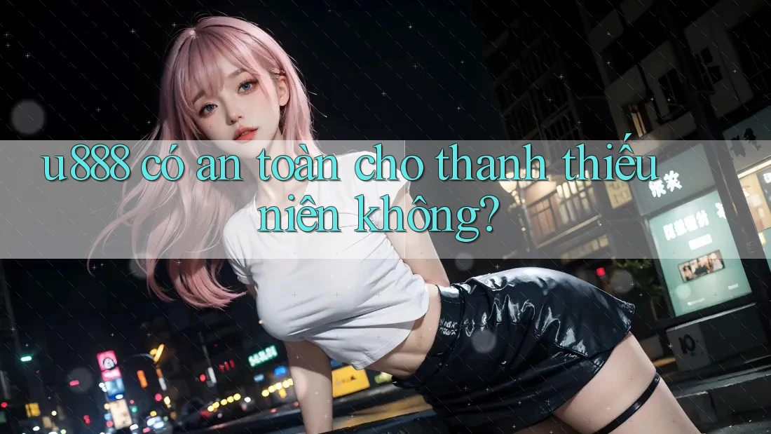 u888 có an toàn cho thanh thiếu niên không? u888 có an toàn cho thanh thiếu niên không?