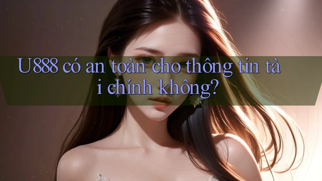 U888 có an toàn cho thông tin tài chính không? U888 có an toàn cho thông tin tài chính không?