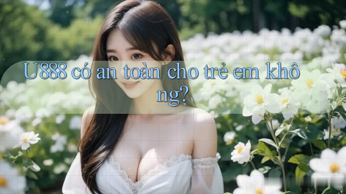 U888 có an toàn cho trẻ em không?