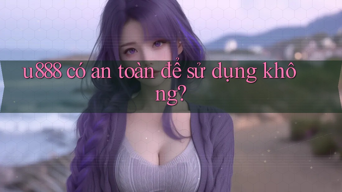 u888 có an toàn để sử dụng không?