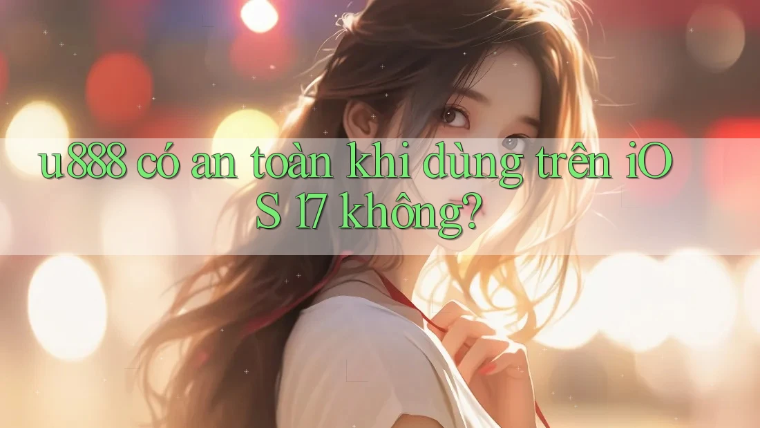 u888 có an toàn khi dùng trên iOS 17 không?
