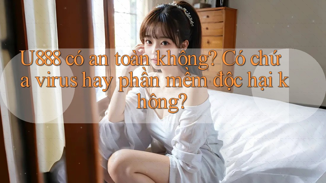 U888 có an toàn không? Có chứa virus hay phần mềm độc hại không? U888 có an toàn không? Có chứa virus hay phần mềm độc hại không?