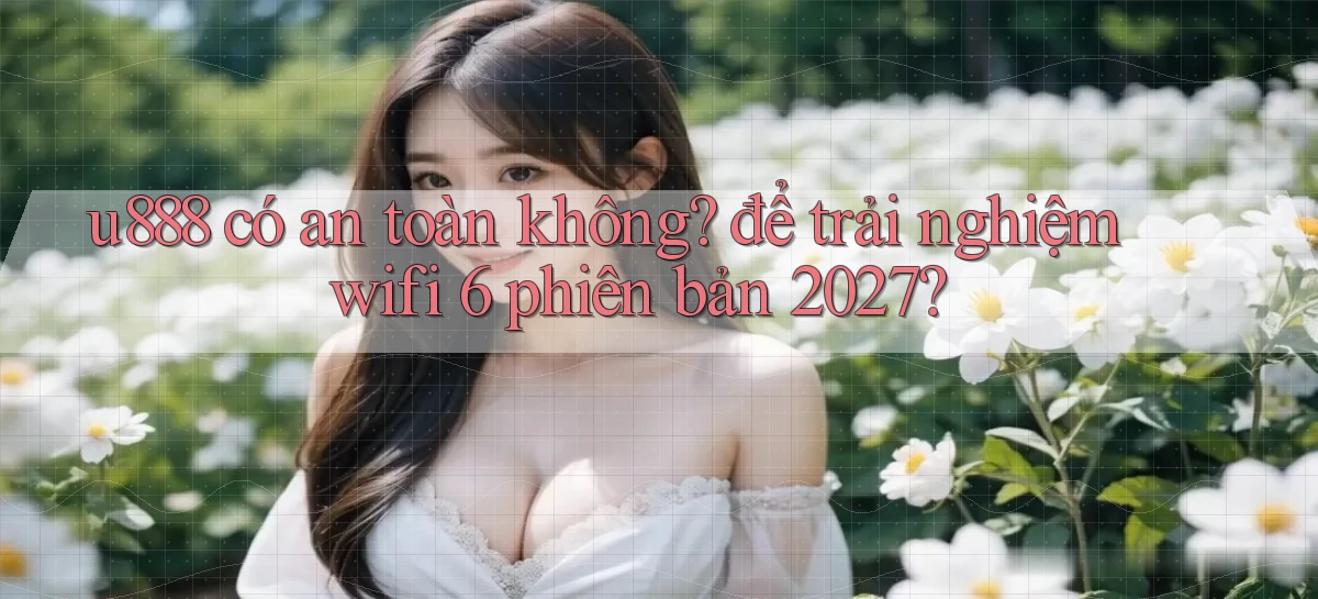 u888 có an toàn không để trải nghiệm wifi 6 phiên bản 2027