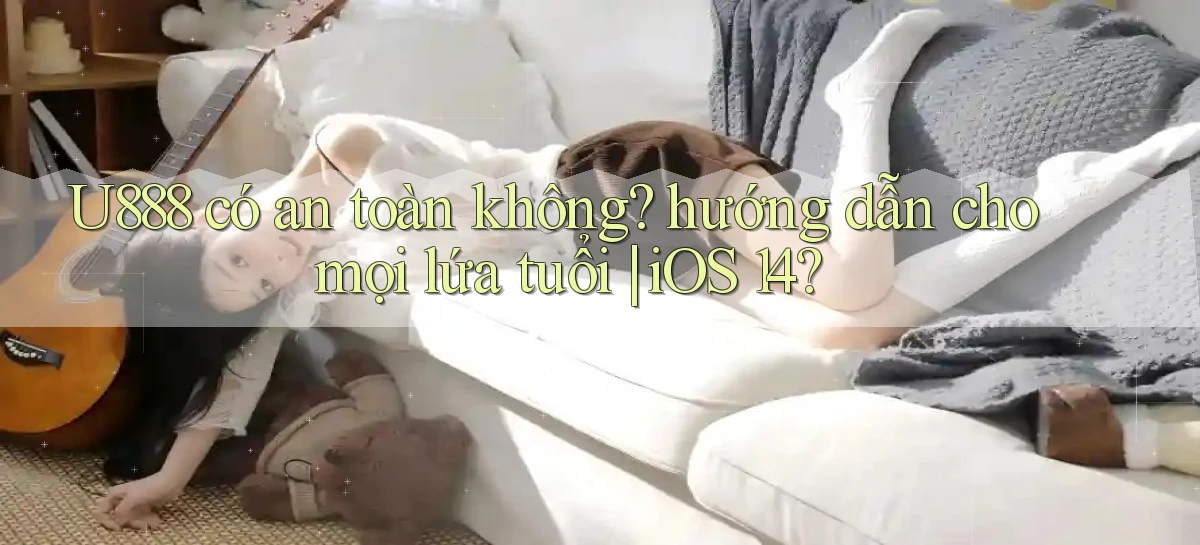 U888 có an toàn không hướng dẫn cho mọi lứa tuổi iOS 14