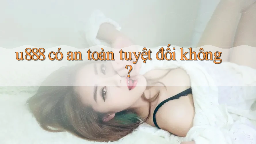u888 có an toàn tuyệt đối không?