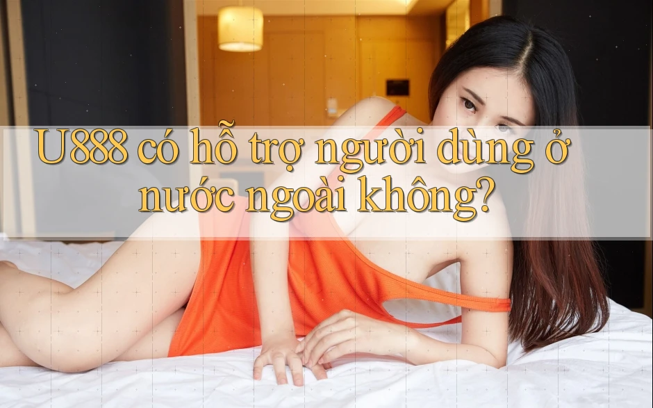 U888 có hỗ trợ người dùng ở nước ngoài không? U888 có hỗ trợ người dùng ở nước ngoài không?
