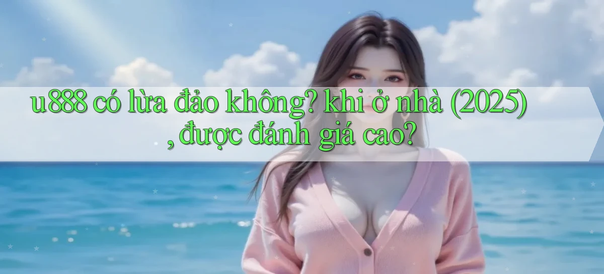 u888 có lừa đảo không khi ở nhà (2025), được đánh giá cao