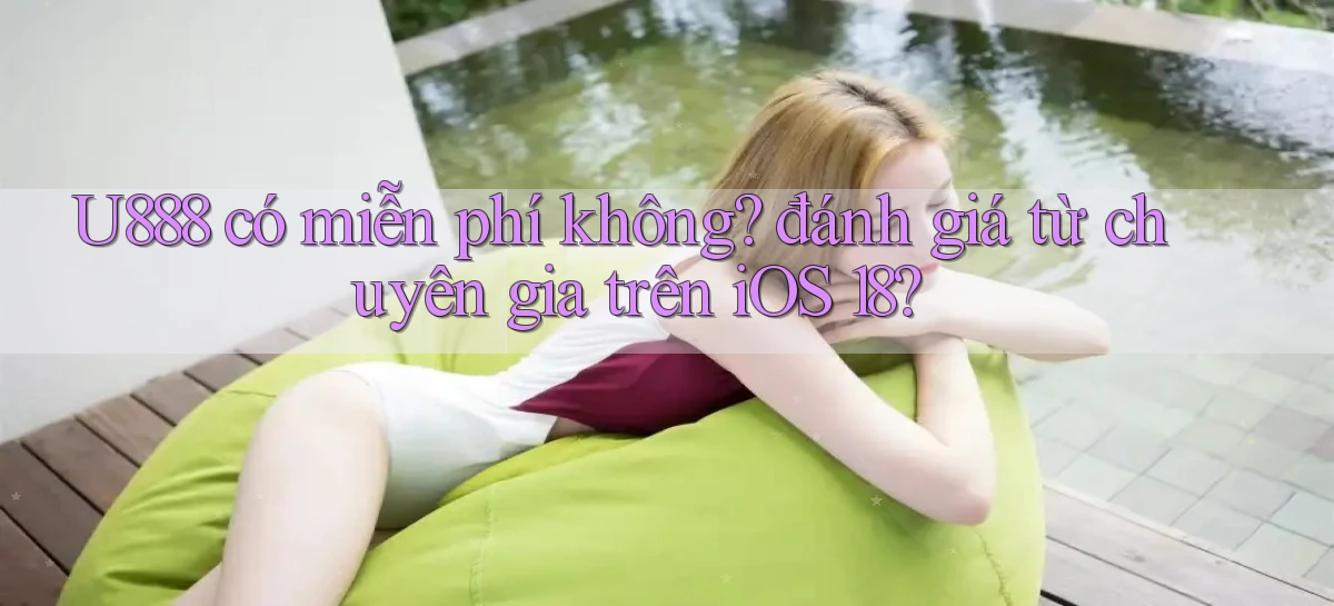 U888 có miễn phí không đánh giá từ chuyên gia trên iOS 18