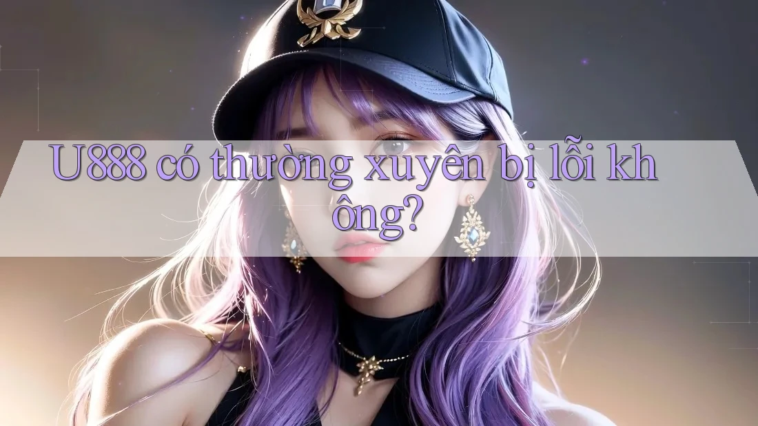U888 có thường xuyên bị lỗi không? U888 có thường xuyên bị lỗi không?