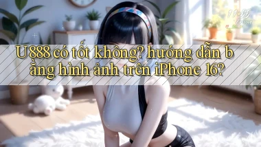 U888 có tốt không hướng dẫn bằng hình ảnh trên iPhone 16