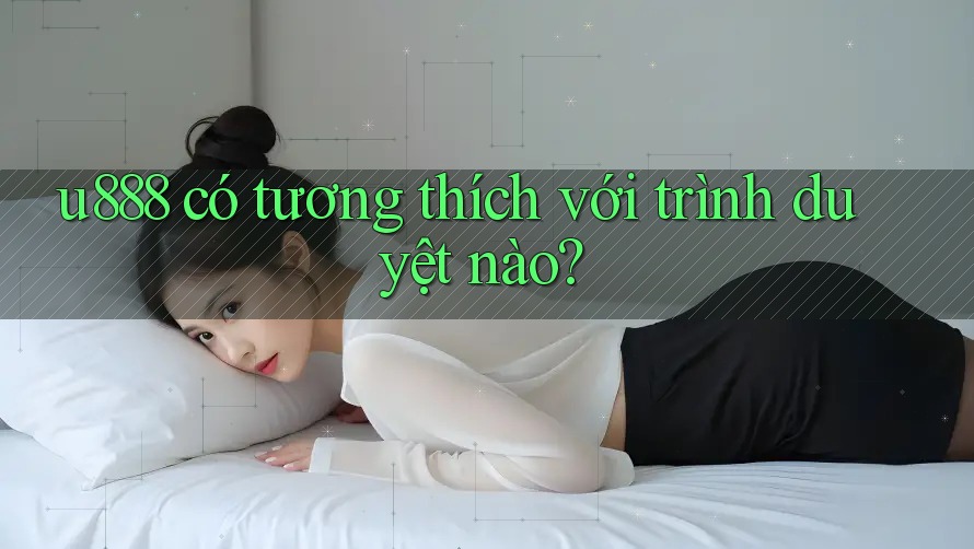 u888 có tương thích với trình duyệt nào? u888 có tương thích với trình duyệt nào?