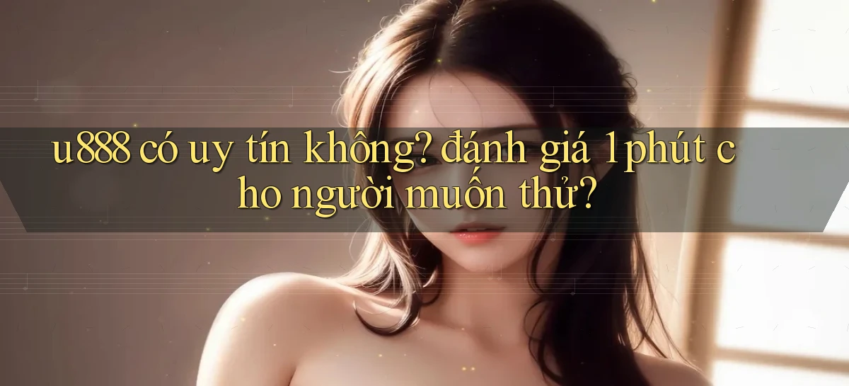 u888 có uy tín không đánh giá 1 phút cho người muốn thử