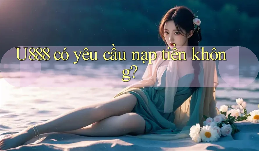 U888 có yêu cầu nạp tiền không?