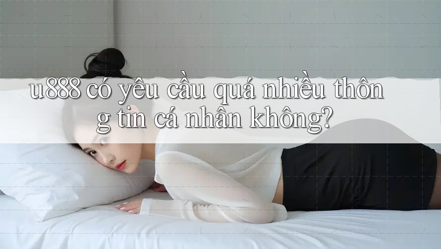 u888 có yêu cầu quá nhiều thông tin cá nhân không?