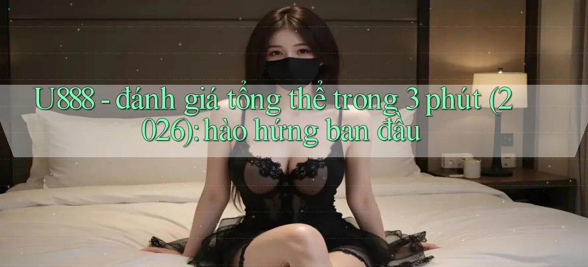 U888   đánh giá tổng thể trong 3 phút (2026) hào hứng ban đầu