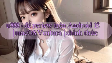 u888   để review trên Android 15 macOS Ventura chính thức
